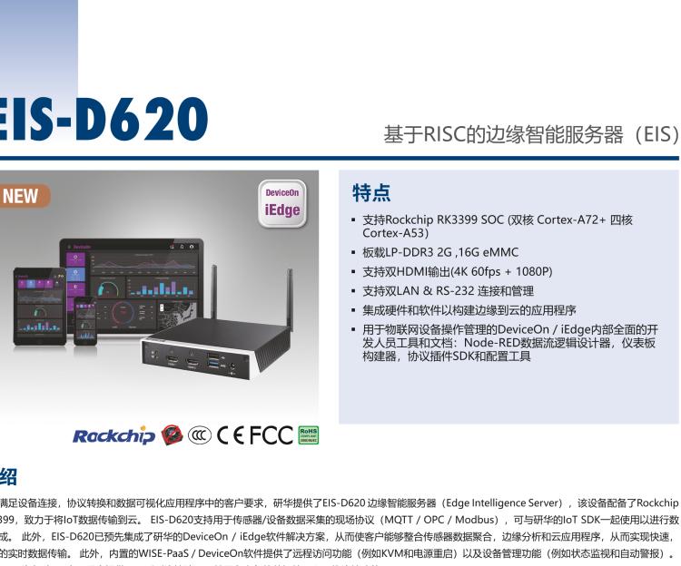 研華EIS-D620 研華EIS-D620，邊緣計算系統(tǒng)網(wǎng)關(guān)，基于Rockchip RK3399處理器，板載2GB內(nèi)存，16GB eMMC 存儲，低功耗邊緣智能設(shè)備，具備豐富擴展接口 2 x LAN，1 x COM，1 x USB，2 x HDMI等，體積非常小巧，適用于邊緣設(shè)備控制及數(shù)據(jù)采集等應(yīng)用場景。